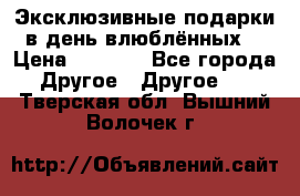 Эксклюзивные подарки в день влюблённых! › Цена ­ 1 580 - Все города Другое » Другое   . Тверская обл.,Вышний Волочек г.